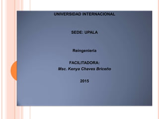 UNIVERSIDAD INTERNACIONAL
SEDE: UPALA
Reingeniería
FACILITADORA:
Msc. Kenya Chaves Briceño
2015
 