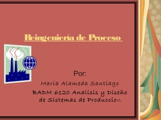 Reingeniería de Proceso
Por:
Maria Alameda Santiago
BADM 6120 Analisis y Diseño
de Sistemas de Produccion
 