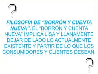 Filosofía de “borrón y cuenta nueva”. El “borrón y cuenta nueva” implica lisa y llanamente dejar de lado lo actualmente existente y partir de lo que los consumidores y clientes desean.