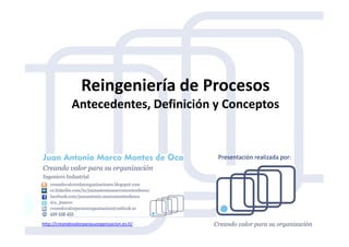 Reingeniería de Procesos
Antecedentes, Definición y Conceptos
http://creandovalorparasuorganizacion.es.tl/
Presentación realizada por:
 