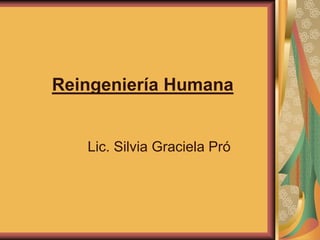 Reingeniería Humana 
Lic. Silvia Graciela Pró 
 