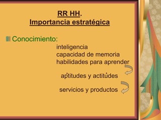 RR HH. 
Importancia estratégica 
Conocimiento: 
inteligencia 
capacidad de memoria 
habilidades para aprender 
aptitudes y...