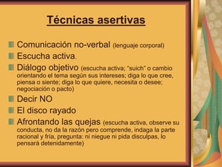 Técnicas asertivas 
Comunicación no-verbal (lenguaje corporal) 
Escucha activa. 
Diálogo objetivo (escucha activa; “suich”...