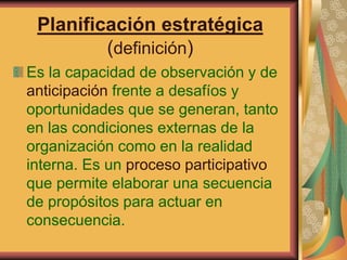 Planificación estratégica 
(definición) 
Es la capacidad de observación y de 
anticipación frente a desafíos y 
oportunida...