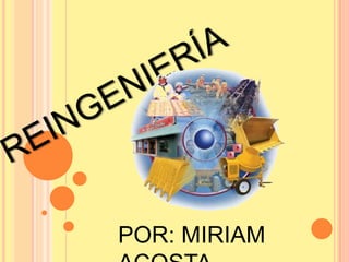 REINGENIERÍA POR: MIRIAM ACOSTA. 