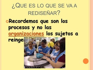 ¿Que es lo que se va a rediseñar?Recordemos que son los procesos y no las organizaciones los sujetos a reingeniería