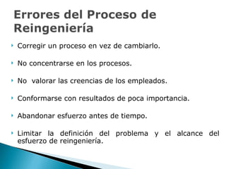 Corregir un proceso en vez de cambiarlo. No concentrarse en los procesos. No  valorar las creencias de los empleados. Conformarse con resultados de poca importancia. Abandonar esfuerzo antes de tiempo. Limitar la definición del problema y el alcance del esfuerzo de reingeniería. 
