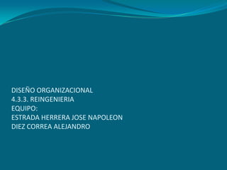 DISEÑO ORGANIZACIONAL4.3.3. REINGENIERIAEQUIPO:ESTRADA HERRERA JOSE NAPOLEONDIEZ CORREA ALEJANDRO 