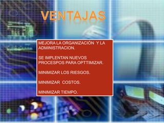 MEJORA LA ORGANIZACIÓN Y LA
ADMINISTRACION.

SE IMPLENTAN NUEVOS
PROCESPOS PARA OPTTIMIZAR.

MINIMIZAR LOS RIESGOS.

MINIMIZAR COSTOS.

MINIMIZAR TIEMPO.
 