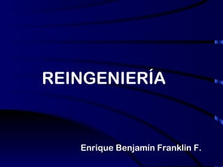 REINGENIERÍA   Enrique Benjamín Franklin F. 