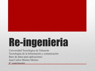 Re-ingenieria
Universidad Tecnológica de Tehuacán
Tecnologías de la Información y comunicación
Base de datos para aplicaciones
Juan Carlos Montes Merino
8° cuatrimestre
 