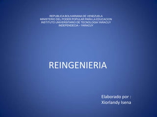 REPUBLICA BOLIVARIANA DE VENEZUELA
MINISTERIO DEL PODER POPULAR PARA LA EDUCACION
INSTITUTO UNIVERSITARIO DE TECNOLOGIA YARACUY
INDEPENDECIA – YARACUY

REINGENIERIA
Elaborado por :
Xiorlandy Isena

 