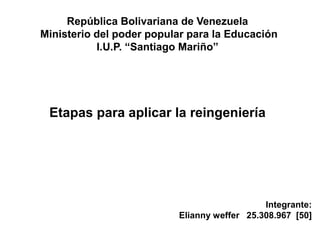 República Bolivariana de Venezuela
Ministerio del poder popular para la Educación
I.U.P. “Santiago Mariño”
Etapas para aplicar la reingeniería
Integrante:
Elianny weffer 25.308.967 [50]
 