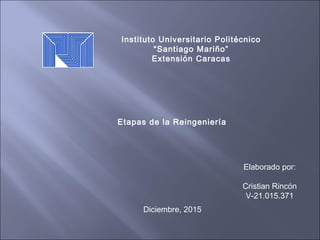 Instituto Universitario Politécnico
“Santiago Mariño”
Extensión Caracas
Etapas de la Reingeniería
Elaborado por:
Cristian Rincón
V-21.015.371
Diciembre, 2015
 