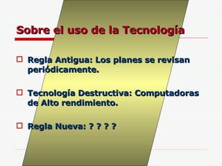 Sobre el uso de la Tecnología Regla Antigua: Los planes se revisan periódicamente. Tecnología Destructiva: Computadoras de Alto rendimiento. Regla Nueva: ? ? ? ? 