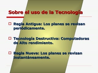 Sobre el uso de la Tecnología Regla Antigua: Los planes se revisan periódicamente. Tecnología Destructiva: Computadoras de Alto rendimiento. Regla Nueva: Los planes se revisan instantáneamente. 