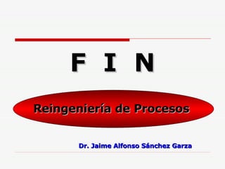 Reingeniería de Procesos Dr. Jaime Alfonso Sánchez Garza F  I  N 