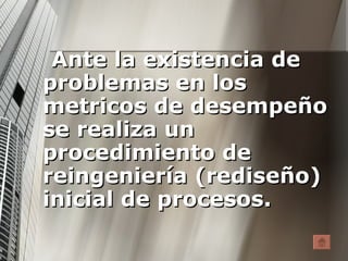 Ante la existencia de problemas en los metricos de desempeño se realiza un procedimiento de reingeniería (rediseño) inicial de procesos.  