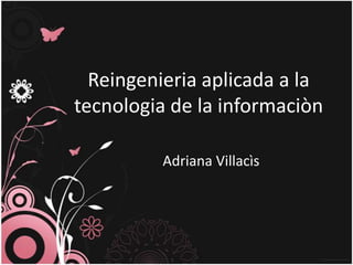 Reingenieria aplicada a la
tecnologia de la informaciòn

         Adriana Villacìs
 