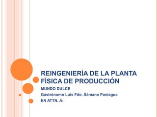 REINGENIERÍA DE LA PLANTA
FÍSICA DE PRODUCCIÓN
MUNDO DULCE
Gastrónomo Luis Fdo. Sámano Paniagua
EN ATTN. A:
 