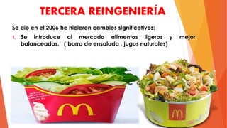 TERCERA REINGENIERÍA
Se dio en el 2006 he hicieron cambios significativos:
1. Se introduce al mercado alimentos ligeros y mejor
balanceados. ( barra de ensalada , jugos naturales)
 
