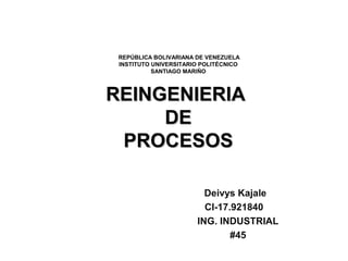 Deivys Kajale
CI-17.921840
ING. INDUSTRIAL
#45
REPÚBLICA BOLIVARIANA DE VENEZUELA
INSTITUTO UNIVERSITARIO POLITÉCNICO
SANTIAGO MARIÑO
REINGENIERIAREINGENIERIA
DEDE
PROCESOSPROCESOS
 