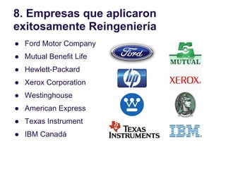 8. Empresas que aplicaron
exitosamente Reingeniería
● Ford Motor Company
● Mutual Benefit Life
● Hewlett-Packard
● Xerox C...