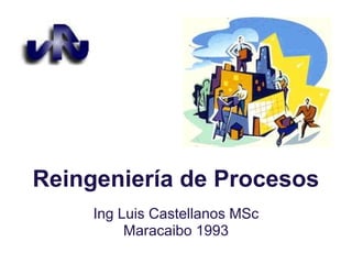 Reingeniería de Procesos
Ing Luis Castellanos MSc
Maracaibo 1993
 