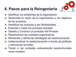 6. Pasos para la Reingeniería
● Identificar los problemas de la organización
● Desarrollar la visión de la organización y ...