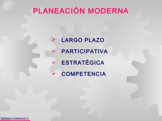 GERARDO DOMÍNGUEZ G.
PLANEACIÓN MODERNA
 LARGO PLAZO
 PARTICIPATIVA
 ESTRATÉGICA
 COMPETENCIA
 