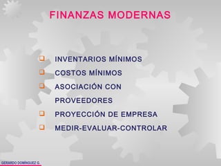 GERARDO DOMÍNGUEZ G.
FINANZAS MODERNAS
 INVENTARIOS MÍNIMOS
 COSTOS MÍNIMOS
 ASOCIACIÓN CON
PROVEEDORES
 PROYECCIÓN DE EMPRESA
 MEDIR-EVALUAR-CONTROLAR
 