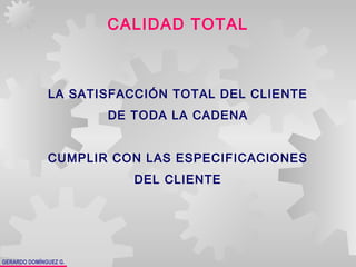GERARDO DOMÍNGUEZ G.
CALIDAD TOTAL
LA SATISFACCIÓN TOTAL DEL CLIENTE
DE TODA LA CADENA
CUMPLIR CON LAS ESPECIFICACIONES
DEL CLIENTE
 