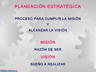 GERARDO DOMÍNGUEZ G.
PLANEACIÓN ESTRATÉGICA
PROCESO PARA CUMPLIR LA MISIÓN
Y
ALCANZAR LA VISIÓN
RAZÓN DE SER
MISIÓN
SUEÑO A REALIZAR
VISIÓN
 