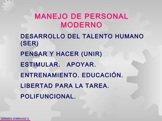 GERARDO DOMÍNGUEZ G.
MANEJO DE PERSONAL
MODERNO
DESARROLLO DEL TALENTO HUMANO
(SER)
PENSAR Y HACER (UNIR)
ESTIMULAR. APOYAR.
ENTRENAMIENTO. EDUCACIÓN.
LIBERTAD PARA LA TAREA.
POLIFUNCIONAL.
 