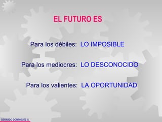 GERARDO DOMÍNGUEZ G.
EL FUTURO ES
Para los débiles: LO IMPOSIBLE
Para los mediocres: LO DESCONOCIDO
Para los valientes: LA OPORTUNIDAD
 