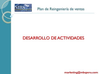 Plan de Reingeniería de ventas




DESARROLLO DE ACTIVIDADES




                      marketing@mbsperu.com
 