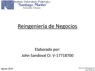Electiva I (Reingeniería)
John Sandoval
Reingeniería de Negocios
Elaborado por:
John Sandoval CI: V-17718700
Agosto 2016
 