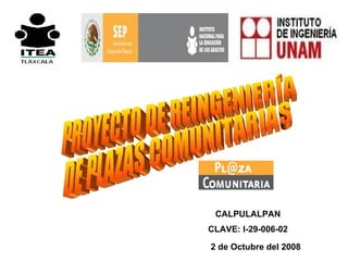 PROYECTO DE REINGENIERÍA  DE PLAZAS COMUNITARIAS 2 de Octubre del 2008 CALPULALPAN CLAVE: I-29-006-02 