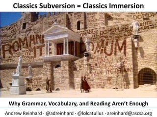 Classics Subversion = Classics Immersion
Why Grammar, Vocabulary, and Reading Aren’t Enough
Andrew Reinhard ∙ @adreinhard ∙ @lolcatullus ∙ areinhard@ascsa.org
 