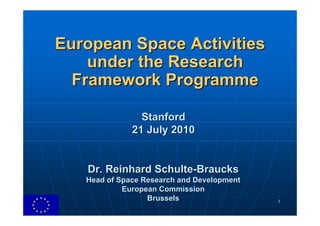 European Space Activities
    under the Research
  Framework Programme

                Stanford
              21 July 2010


   Dr. Reinhard Schulte-Braucks
   Head of Space Research and Development
            European Commission
                  Brussels                  1
 