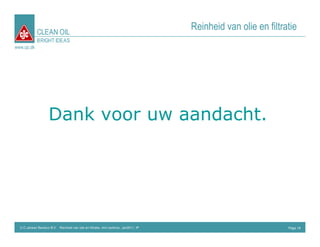 CLEAN OIL
                                                                                      Reinheid van olie en filtratie
             BRIGHT IDEAS
www.cjc.dk




                     Dank voor uw aandacht.




  C.C.Jensen Benelux B.V. Reinheid van olie en filtratie, mini seminar, Jan2011, IP                              Page 18
 