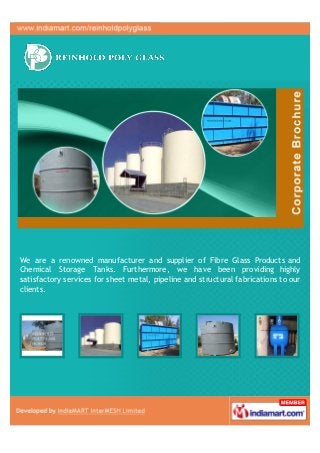 We are a renowned manufacturer and supplier of Fibre Glass Products and
Chemical Storage Tanks. Furthermore, we have been providing highly
satisfactory services for sheet metal, pipeline and structural fabrications to our
clients.
 