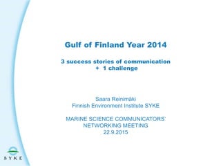Gulf of Finland Year 2014
3 success stories of communication
+ 1 challenge
Saara Reinimäki
Finnish Environment Institute SYKE
MARINE SCIENCE COMMUNICATORS’
NETWORKING MEETING
22.9.2015
 