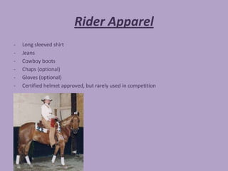Rider Apparel
-   Long sleeved shirt
-   Jeans
-   Cowboy boots
-   Chaps (optional)
-   Gloves (optional)
-   Certified helmet approved, but rarely used in competition
 