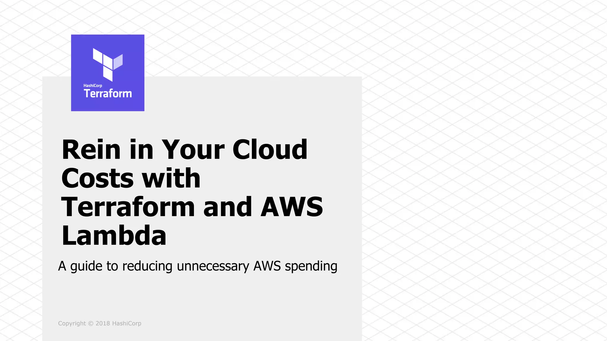 Copyright © 2018 HashiCorp
Rein in Your Cloud
Costs with
Terraform and AWS
Lambda
A guide to reducing unnecessary AWS spending
 