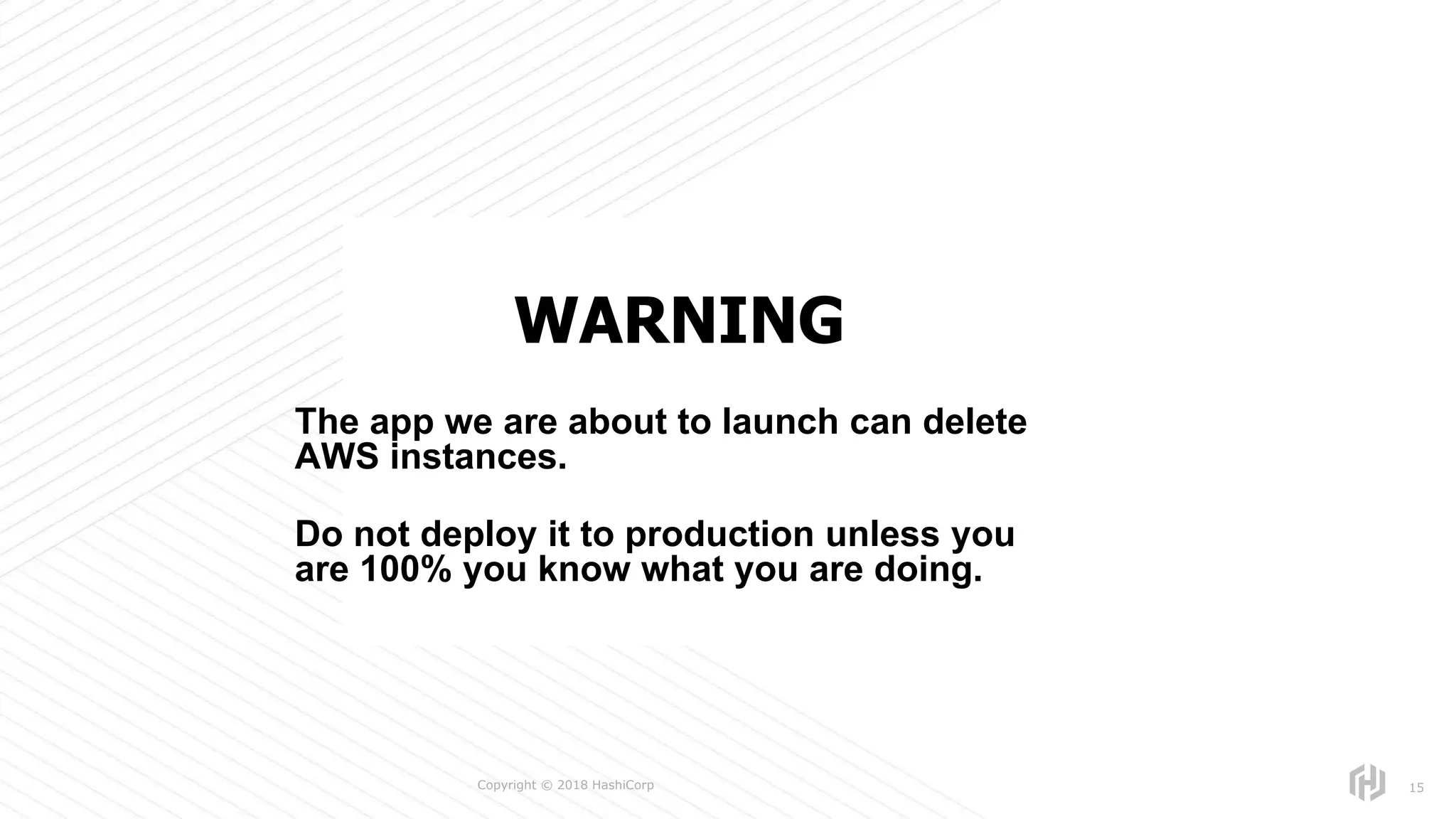 s
Copyright © 2018 HashiCorp 15
WARNING
The app we are about to launch can delete
AWS instances.
Do not deploy it to production unless you
are 100% you know what you are doing.
 