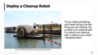 Copyright © 2018 HashiCorp
“If you make something,
your heart will go into the
thing you are making. So
a robot is an external self.
If a robot is an external
self, a robot is your child.”
–Masahiro Mori
Deploy a Cleanup Robot
11
Credit: http://baltimorewaterfront.com/healthy-harbor/water-wheel/
 