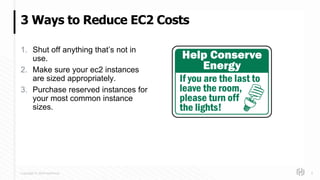 Copyright © 2018 HashiCorp
1. Shut off anything that’s not in
use.
2. Make sure your ec2 instances
are sized appropriately.
3. Purchase reserved instances for
your most common instance
sizes.
3 Ways to Reduce EC2 Costs
6
 