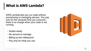 Copyright © 2018 HashiCorp
AWS Lambda lets you run code without
provisioning or managing servers. You pay
only for the compute time you consume -
there is no charge when your code is not
running.
• Scales easily
• No servers to manage
• Billing by the millisecond
• Pay only for what you use
What is AWS Lambda?
9
 