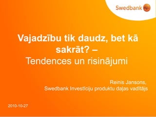 2010-10-27
Vajadzību tik daudz, bet kā
sakrāt? –
Tendences un risinājumi
Reinis Jansons,
Swedbank Investīciju produktu daļas vadītājs
 
